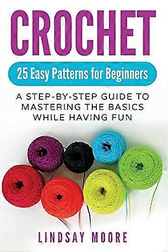 Crochet: 25 Easy Patterns For Beginners: A Step-By-Step Guide To Mastering The Basics While Having Fun
