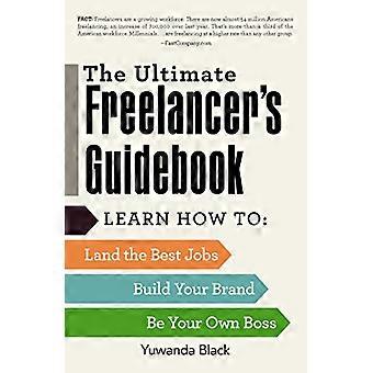 Guide de la Freelancer ultime : Apprenez à poser les meilleurs emplois, construire votre image de marque, et soyez votre propre patron