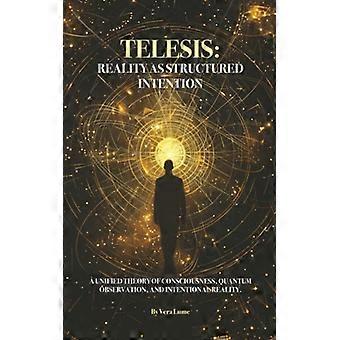 Telesis Realität als strukturierte Intention: Eine einheitliche Theorie des Bewusstseins, der Quantenbeobachtung und der intentionalen Realität.