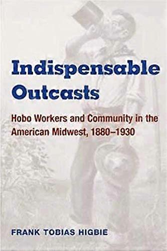 Indispensable Outcasts: Hobo Workers and Community in the American Midwest 1880 1930