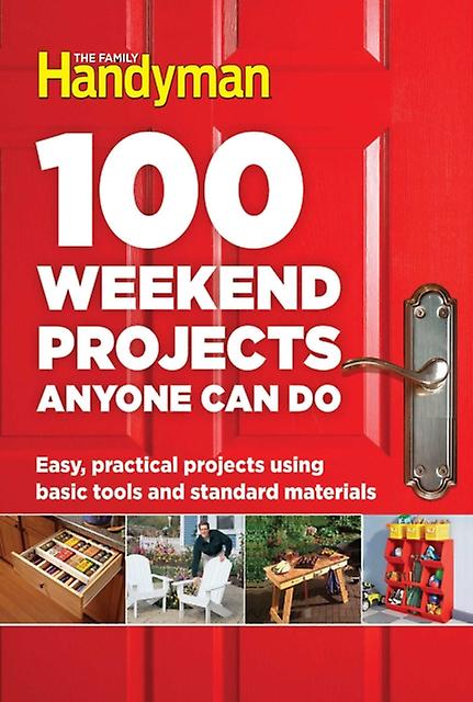 100 Weekend Projects Anyone Can Do  Easy Practical Projects Using Basic Tools and Standard Materials by Edited by Editors at the Family Handyman
