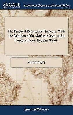 Le registre pratique à la chancellerie. Avec l’ajout des boîtiers modernes et d’un index copieux. Par John Wyatt