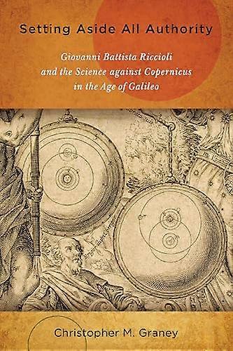 Setting Aside All Authority: Giovanni Battista Riccioli and the Science against Copernicus in the Age of Galileo