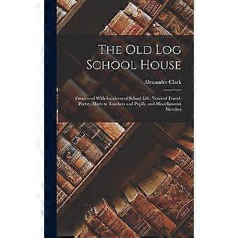 The old log school house furnitured with incidents of school life, notes of travel, poetry, hints to teachers and pupils, and miscellaneous sketches