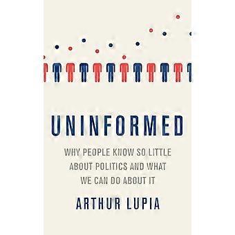 Uninformed Why People Seem To Know So Little About Politics And What We Can Do A - Arthur Lupia