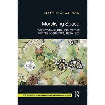 Moralising Space The Utopian Urbanism Of The British Positivists 1855-1920 - Matthew Wilson