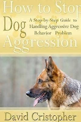 How to Stop Dog Aggression: A Step-By-Step Guide to Handling Aggressive Dog Behavior Problem