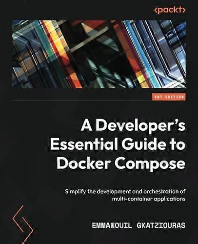A Developer's Essential Guide to Docker Compose: Simplify the development and orchestration of multi-container applications
