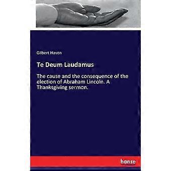 Te Deum Laudamusthe Cause And The Consequence Of The Election Of Abraham Lincoln - Gilbert Haven - Paperback - en Book