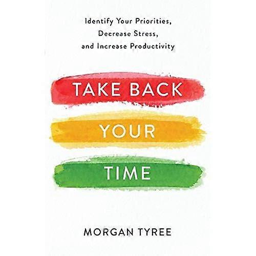 Take Back Your Time: Identify Your Priorities, Decrease Stress, and Increase Productivity