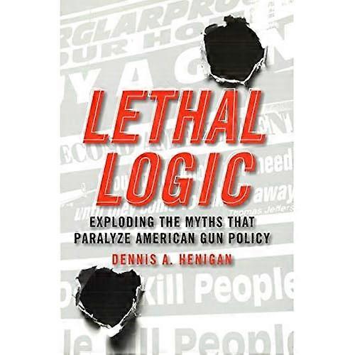 Lethal Logic: Exploding the Myths That Paralyze American Gun Policy