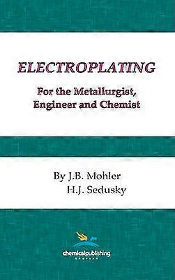 Electroplating for the Metallurgist Engineer and Chemist