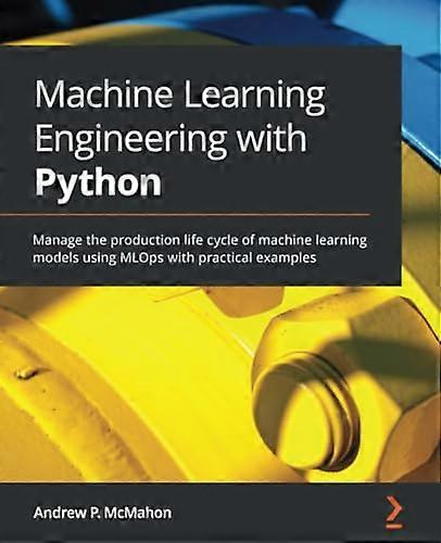 Machine Learning Engineering -  with Python: Manage the  - production life cycle of  - machine learning models  - using MLOps with practical  - exampl
