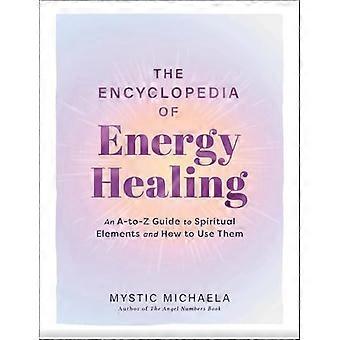 The Encyclopedia of Energy Healing An A to Z Guide to Spiritual Elements and How to Use Them