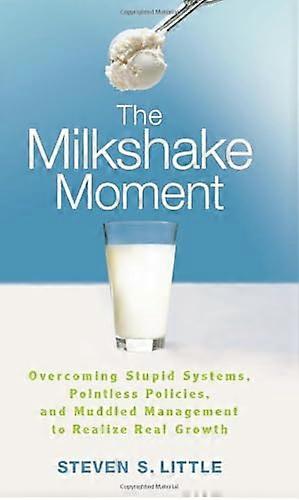 The Milkshake Moment: Overcoming Stupid Systems Pointless Policies and Muddled Management to Realize Real Growth