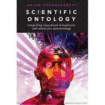 Scientific Ontology Integrating Naturalized Metaphysics And Voluntarist Epistemo - Anjan Chakravartty