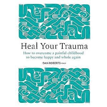 Sana tu trauma: Cómo superar una infancia dolorosa para volver a ser feliz y sentirte completo/a.