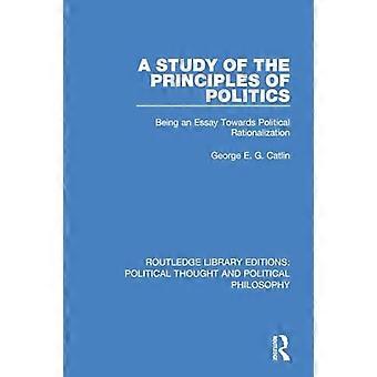 A Study of the Principles of Politics Being an Essay Towards Political Rationalization