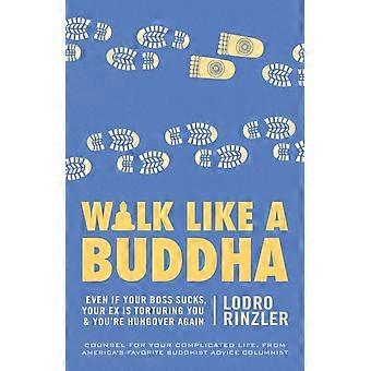 Walk Like A Buddha Even If Your Boss Sucks Your Ex Is Torturing You And Yo - Lodro Rinzler