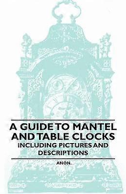 A Guide to Mantel and Table Clocks  Including Pictures and Descriptions