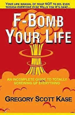 FBomb Your Life An Incomplete Guide to Totally Screwing Up Everything