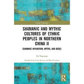 Shamanic and Mythic Cultures of Ethnic Peoples in Northern China II: Shamanic Divination, Myths, and Idols (China Perspectives)