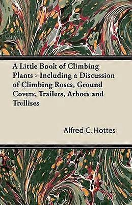 A Little Book of Climbing Plants  Including a Discussion of Climbing Roses Ground Covers Trailers Arbors and Trellises