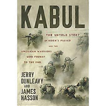 Kabul The Untold Story of Bidens Fiasco and the American Warriors Who Fought to the End