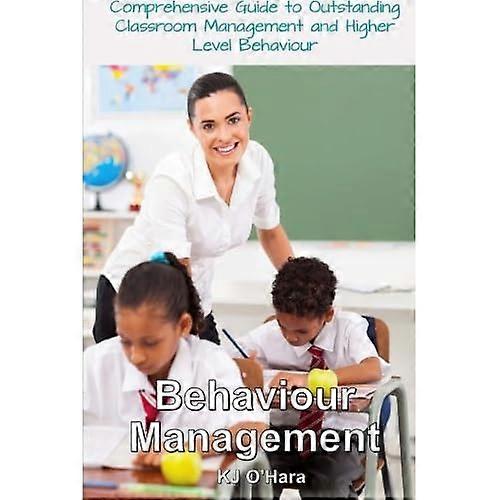 Behaviour Management: Comprehensive Guide to Outstanding Classroom Management and Higher Level Behaviour (2014 Edition)