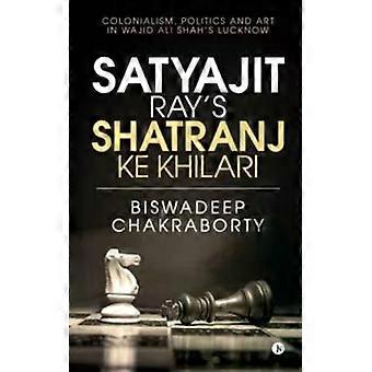 Satyajit Ray's Shatranj Ke Khilari Colonialism Politics And Art In Wajid Ali - Biswadeep Chakraborty
