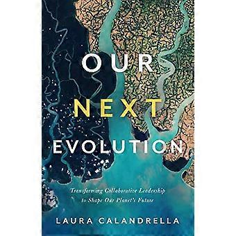 Our Next Evolution Transforming Collaborative Leadership to Shape Our Planets Future