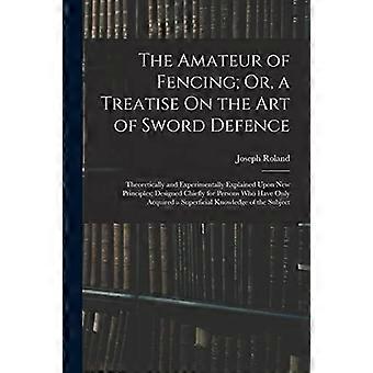 The amateur of fencing or, a treatise on the art of sword defence theoretically and experimentally explained upon new principles designed chiefly for 