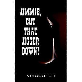 JIMMIE CUT THAT JIGGER DOWN!