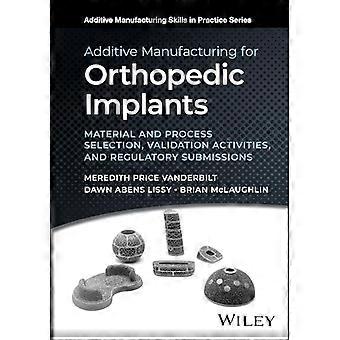 Additive Manufacturing for Orthopedic Implants Material and Process Selection Validation Activities and Regulatory Submissions