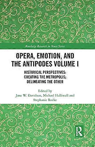 Opera Emotion and the Antipodes Volume I: Historical Perspectives: Creating the Metropolis; Delineating the Other