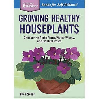 Growing Healthy Houseplants Choose the Right Plant Water Wisely and Control Pests. A Storey BASICS (R) Title
