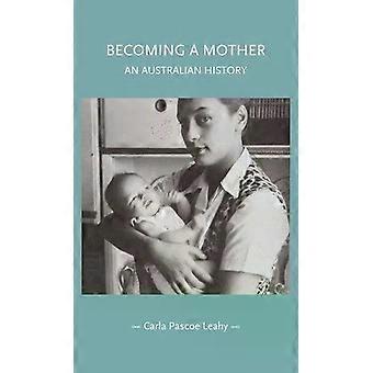 Becoming A Mother An Australian History - Carla Pascoe Leahy