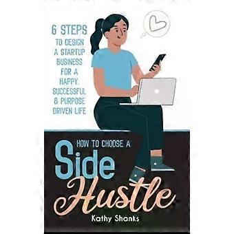 How To Choose A Side Hustle 6 Steps To Design A Startup Business For A Happy - Kathy Shanks