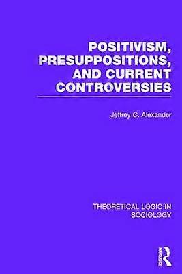 Positivism Presupposition and Current Controversies (Theoretical Logic in Sociology)