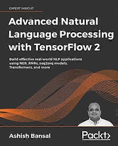 Advanced Natural Language Processing with TensorFlow 2: Build effective real-world NLP applications using NER, RNNs, seq2seq models, Transformers, and