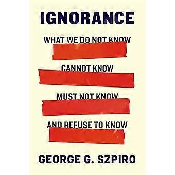Ignorance What We Do Not Know Cannot Know Must Not Know and Refuse to Know