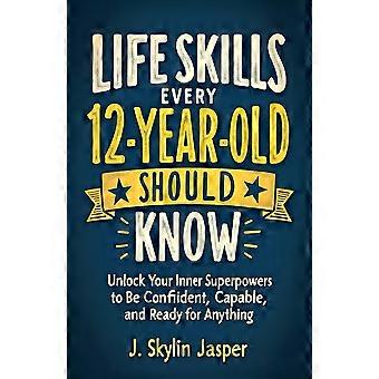 Life skills every 12-year-old should know unlock your inner superpowers to be confident, capable, and ready for anything