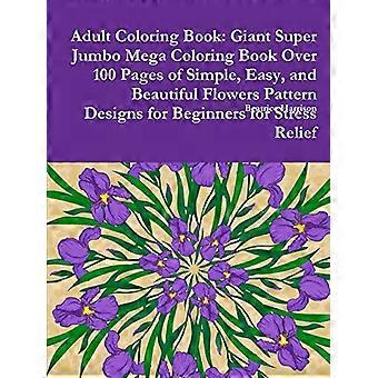Malbuch für Erwachsene: Riesiges Super-Jumbo-Mega-Malbuch über 100 Seiten mit einfachen, einfachen und schönen Blumenmuster-Designs für Anfänger
