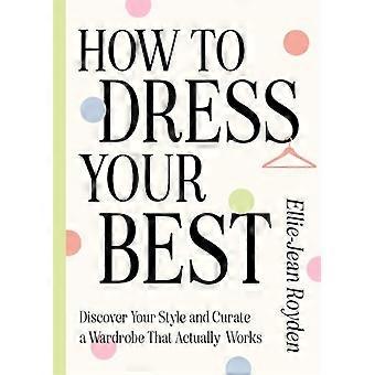 How to Dress Your Best Discover Your Personal Style and Curate a Wardrobe That Actually Works