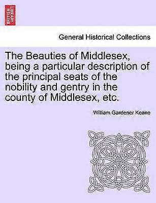 The Beauties of Middlesex being a particular description of the principal seats of the nobility and gentry in the county of Middlesex etc