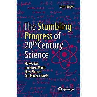The Stumbling Progress of 20th Century Science How Crises and Great Minds Have Shaped Our Modern World
