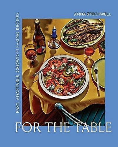 For the Table: Easy, Adaptable, Crowd-Pleasing Recipes