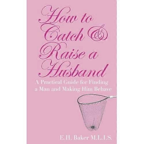 How to Catch & Raise a Husband : A Practical Guide for Finding a Man and Making Him Behave