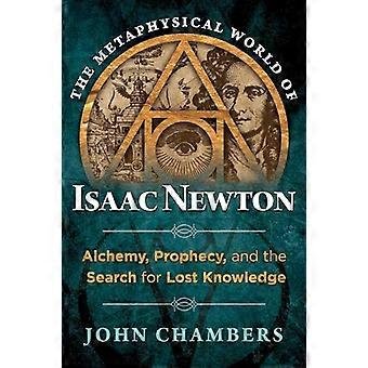 The Metaphysical World of Isaac Newton Alchemy Prophecy and the Search for Lost Knowledge