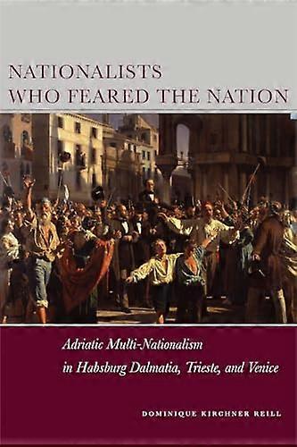 Nationalists Who Feared the Nation: Adriatic Multi Nationalism in Habsburg Dalmatia Trieste and Venice